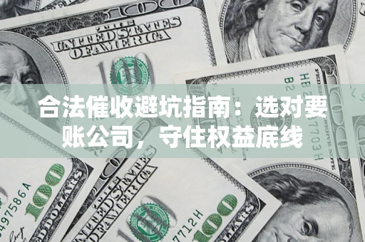 济南合法催收避坑指南：选对要账公司，守住权益底线