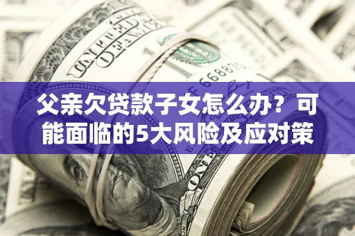 济南父亲欠贷款子女怎么办?可能面临的5大风险及应对策略 济南父亲欠贷款子女怎么办?可能面临的5大风险及应对策略