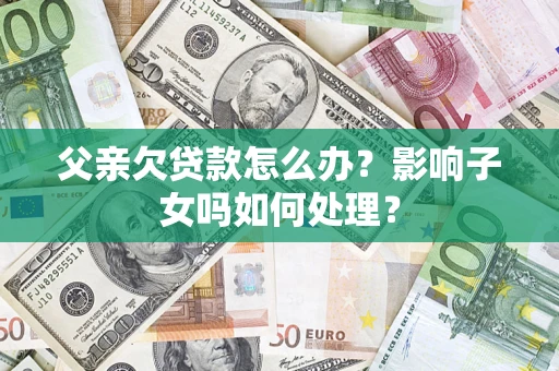 济南父亲欠贷款怎么办？影响子女吗如何处理？