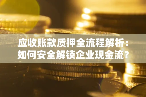 济南应收账款质押全流程解析：如何安全解锁企业现金流？