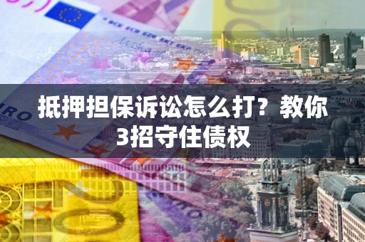 济南抵押担保诉讼怎么打？教你3招守住债权