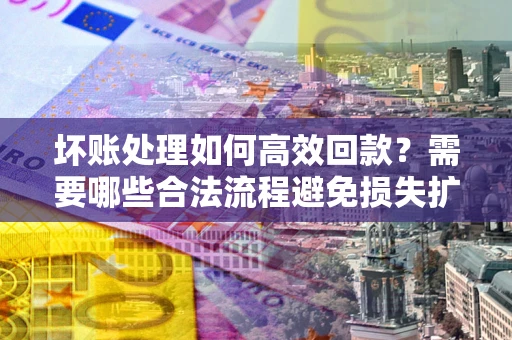 济南坏账处理如何高效回款？需要哪些合法流程避免损失扩大？