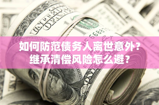 济南如何防范债务人离世意外？继承清偿风险怎么避？