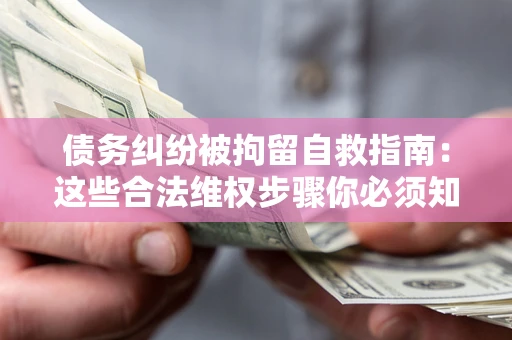 济南债务纠纷被拘留自救指南：这些合法维权步骤你必须知道！