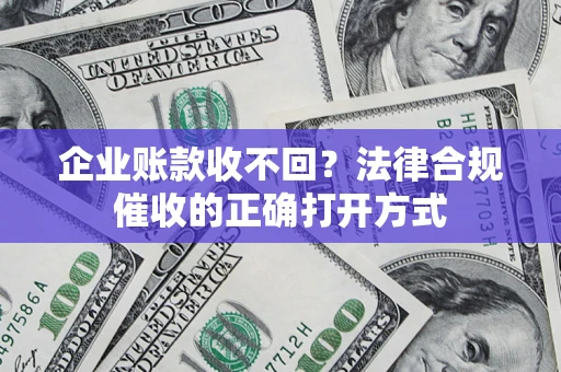 济南企业账款收不回？法律合规催收的正确打开方式