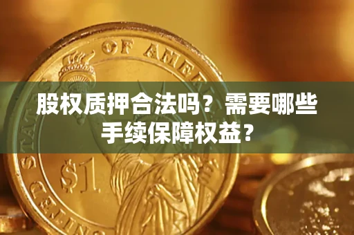济南股权质押合法吗？需要哪些手续保障权益？