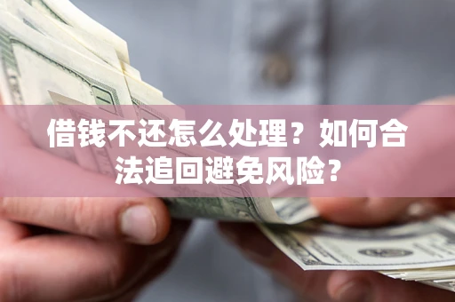 济南借钱不还怎么处理？如何合法追回避免风险？