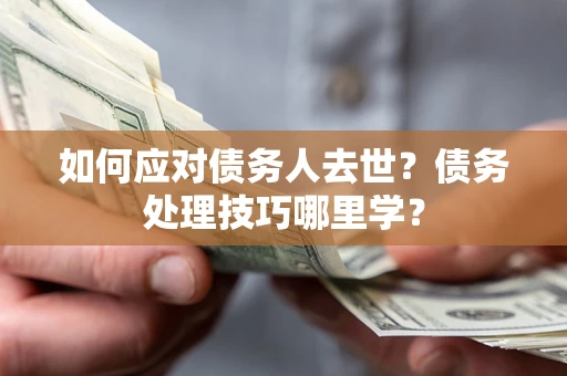 济南如何应对债务人去世？债务处理技巧哪里学？