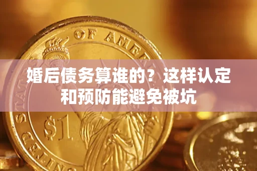 济南婚后债务算谁的？这样认定和预防能避免被坑