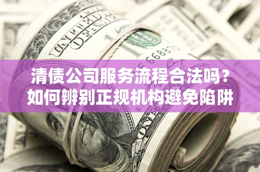 济南清债公司服务流程合法吗？如何辨别正规机构避免陷阱？