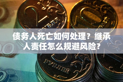 济南债务人死亡如何处理?继承人责任怎么规避风险? 济南债务人死亡如何处理?继承人责任怎么规避风险?