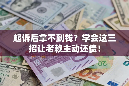 济南起诉后拿不到钱？学会这三招让老赖主动还债！