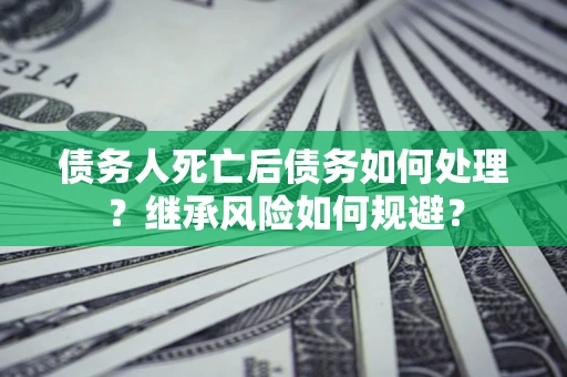 济南债务人死亡后债务如何处理？继承风险如何规避？