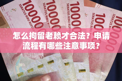 济南怎么拘留老赖才合法？申请流程有哪些注意事项？