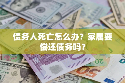 济南债务人死亡怎么办？家属要偿还债务吗？