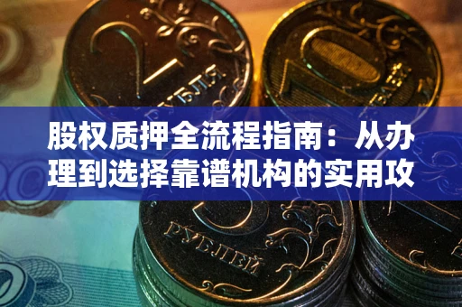 济南股权质押全流程指南：从办理到选择靠谱机构的实用攻略