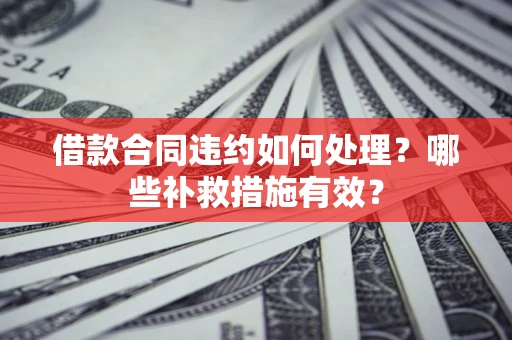 济南借款合同违约如何处理？哪些补救措施有效？