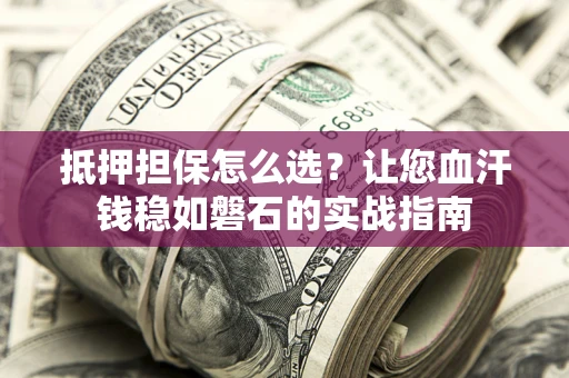 济南抵押担保怎么选？让您血汗钱稳如磐石的实战指南