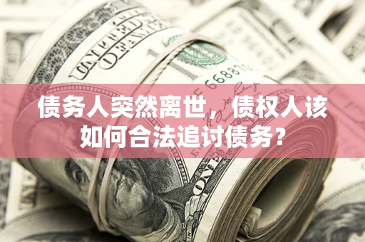 济南债务人突然离世，债权人该如何合法追讨债务？