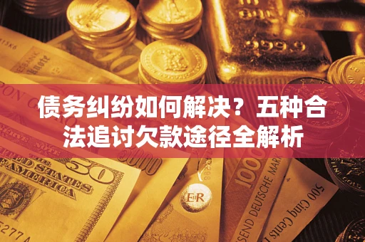 济南债务纠纷如何解决？五种合法追讨欠款途径全解析