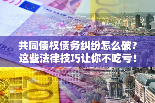 济南共同债权债务纠纷怎么破？这些法律技巧让你不吃亏！