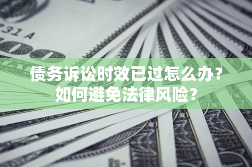 济南债务诉讼时效已过怎么办？如何避免法律风险？