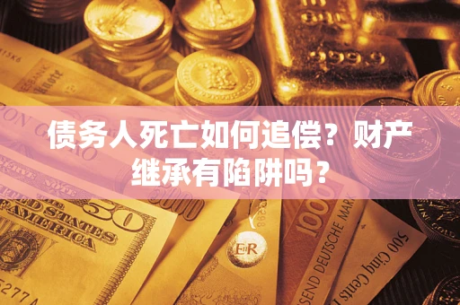 济南债务人死亡如何追偿？财产继承有陷阱吗？
