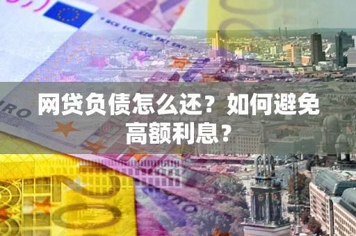 济南网贷负债怎么还？如何避免高额利息？