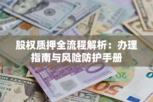 济南股权质押全流程解析：办理指南与风险防护手册