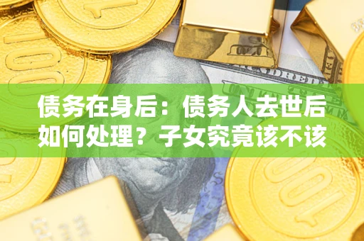济南债务在身后：债务人去世后如何处理？子女究竟该不该还钱？