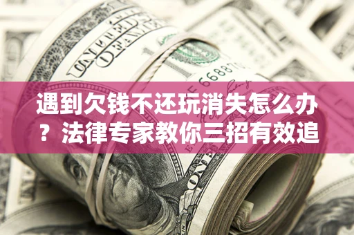 济南遇到欠钱不还玩消失怎么办？法律专家教你三招有效追债！