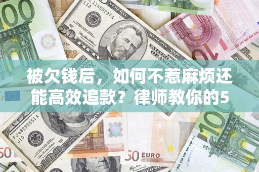 济南被欠钱后，如何不惹麻烦还能高效追款？律师教你的5步合法讨债法