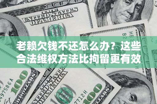 济南老赖欠钱不还怎么办？这些合法维权方法比拘留更有效
