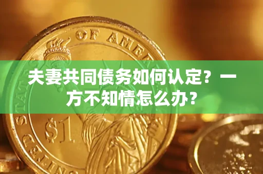 济南夫妻共同债务如何认定？一方不知情怎么办？
