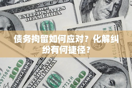 济南债务拘留如何应对？化解纠纷有何捷径？