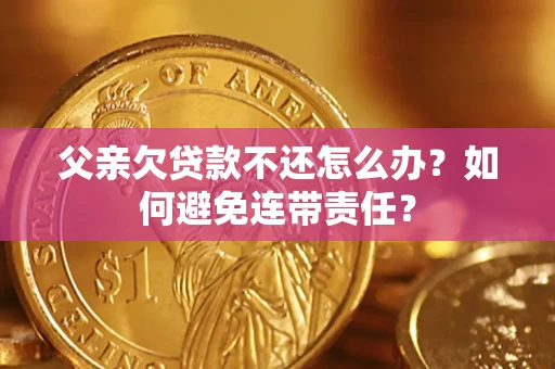 济南父亲欠贷款不还怎么办？如何避免连带责任？