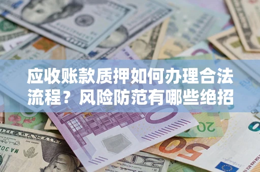 济南应收账款质押如何办理合法流程？风险防范有哪些绝招？
