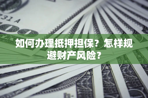 济南如何办理抵押担保？怎样规避财产风险？
