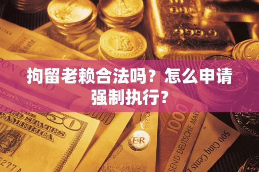 济南拘留老赖合法吗？怎么申请强制执行？