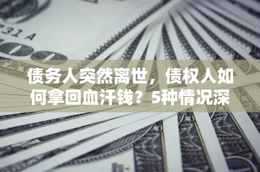 济南债务人突然离世，债权人如何拿回血汗钱？5种情况深度解析