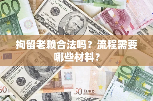 济南拘留老赖合法吗？流程需要哪些材料？