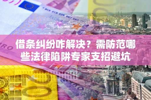济南借条纠纷咋解决？需防范哪些法律陷阱专家支招避坑