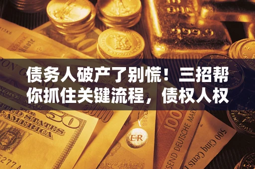 济南债务人破产了别慌！三招帮你抓住关键流程，债权人权益不再缩水