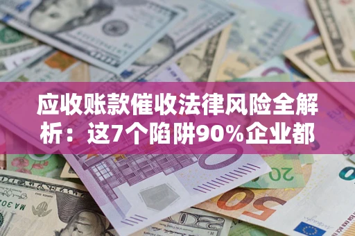 济南应收账款催收法律风险全解析：这7个陷阱90%企业都踩过（含合规应对指南）