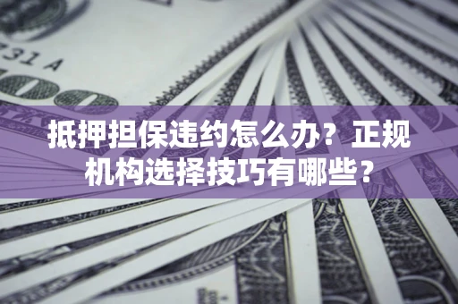 济南抵押担保违约怎么办？正规机构选择技巧有哪些？