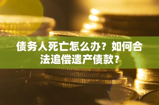 济南债务人死亡怎么办？如何合法追偿遗产债款？