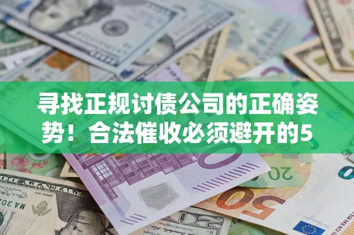 济南寻找正规讨债公司的正确姿势！合法催收必须避开的5大雷区