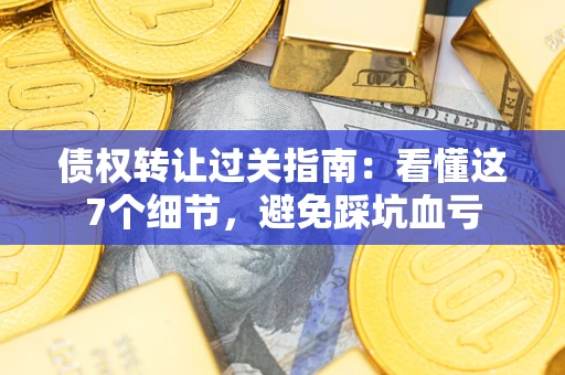 济南债权转让过关指南：看懂这7个细节，避免踩坑血亏