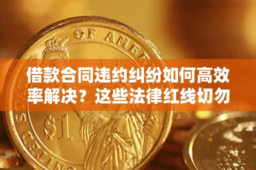 济南借款合同违约纠纷如何高效率解决？这些法律红线切勿触碰