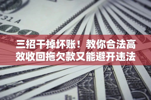 济南三招干掉坏账！教你合法高效收回拖欠款又能避开违法雷区